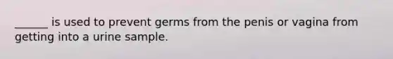 ______ is used to prevent germs from the penis or vagina from getting into a urine sample.