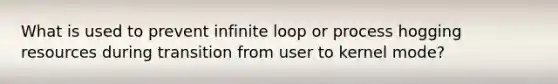 What is used to prevent infinite loop or process hogging resources during transition from user to kernel mode?