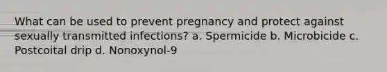 What can be used to prevent pregnancy and protect against sexually transmitted infections? a. Spermicide b. Microbicide c. Postcoital drip d. Nonoxynol-9