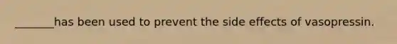 _______has been used to prevent the side effects of vasopressin.