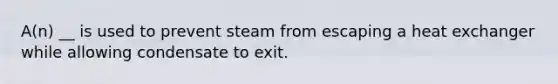 A(n) __ is used to prevent steam from escaping a heat exchanger while allowing condensate to exit.