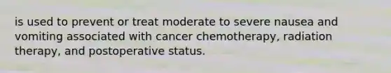 is used to prevent or treat moderate to severe nausea and vomiting associated with cancer chemotherapy, radiation therapy, and postoperative status.