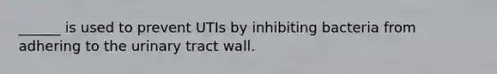 ______ is used to prevent UTIs by inhibiting bacteria from adhering to the urinary tract wall.