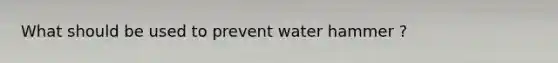 What should be used to prevent water hammer ?