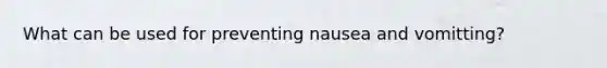 What can be used for preventing nausea and vomitting?