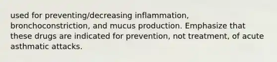 used for preventing/decreasing inflammation, bronchoconstriction, and mucus production. Emphasize that these drugs are indicated for prevention, not treatment, of acute asthmatic attacks.