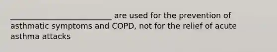 __________________________ are used for the prevention of asthmatic symptoms and COPD, not for the relief of acute asthma attacks