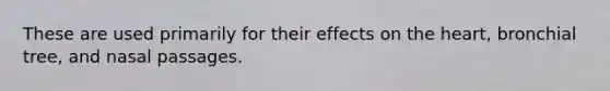 These are used primarily for their effects on the heart, bronchial tree, and nasal passages.