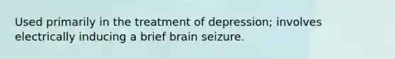 Used primarily in the treatment of depression; involves electrically inducing a brief brain seizure.