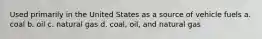 Used primarily in the United States as a source of vehicle fuels a. coal b. oil c. natural gas d. coal, oil, and natural gas