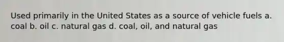 Used primarily in the United States as a source of vehicle fuels a. coal b. oil c. natural gas d. coal, oil, and natural gas