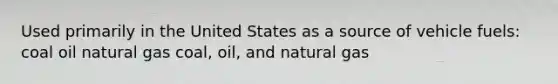 Used primarily in the United States as a source of vehicle fuels: coal oil natural gas coal, oil, and natural gas