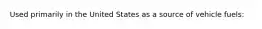 Used primarily in the United States as a source of vehicle fuels: