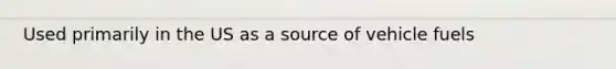 Used primarily in the US as a source of vehicle fuels