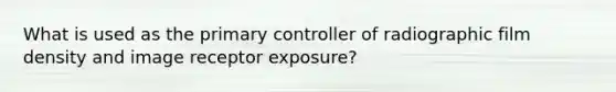 What is used as the primary controller of radiographic film density and image receptor exposure?