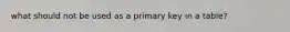 what should not be used as a primary key in a table?