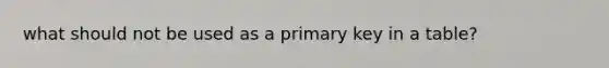 what should not be used as a primary key in a table?