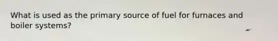 What is used as the primary source of fuel for furnaces and boiler systems?