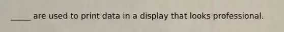 _____ are used to print data in a display that looks professional.