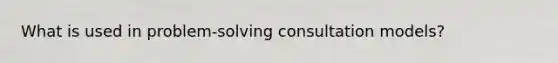 What is used in problem-solving consultation models?