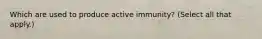 Which are used to produce active immunity? (Select all that apply.)