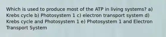 Which is used to produce most of the ATP in living systems? a) <a href='https://www.questionai.com/knowledge/kqfW58SNl2-krebs-cycle' class='anchor-knowledge'>krebs cycle</a> b) Photosystem 1 c) electron transport system d) Krebs cycle and Photosystem 1 e) Photosystem 1 and Electron Transport System