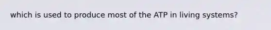which is used to produce most of the ATP in living systems?