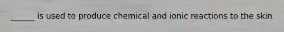 ______ is used to produce chemical and ionic reactions to the skin