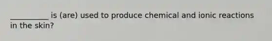 __________ is (are) used to produce chemical and ionic reactions in the skin?