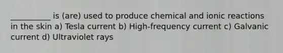 __________ is (are) used to produce chemical and ionic reactions in the skin a) Tesla current b) High-frequency current c) Galvanic current d) Ultraviolet rays