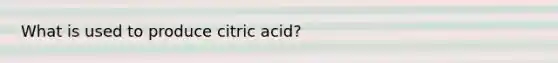 What is used to produce citric acid?