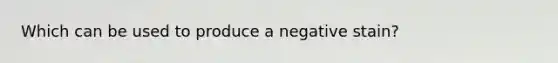 Which can be used to produce a negative stain?