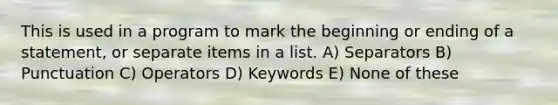 This is used in a program to mark the beginning or ending of a statement, or separate items in a list. A) Separators B) Punctuation C) Operators D) Keywords E) None of these