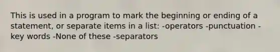 This is used in a program to mark the beginning or ending of a statement, or separate items in a list: -operators -punctuation -key words -None of these -separators