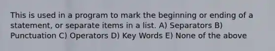 This is used in a program to mark the beginning or ending of a statement, or separate items in a list. A) Separators B) Punctuation C) Operators D) Key Words E) None of the above