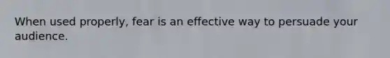 When used properly, fear is an effective way to persuade your audience.