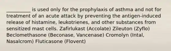 __________ is used only for the prophylaxis of asthma and not for treatment of an acute attack by preventing the antigen-induced release of histamine, leukotrienes, and other substances from sensitized mast cells. Zafirlukast (Accolate) Zileuton (Zyflo) Beclomethasone (Beconase, Vancenase) Cromolyn (Intal, Nasalcrom) Fluticasone (Flovent)