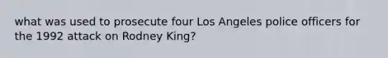 what was used to prosecute four Los Angeles police officers for the 1992 attack on Rodney King?