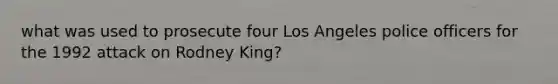 what was used to prosecute four Los Angeles police officers for the 1992 attack on Rodney King?