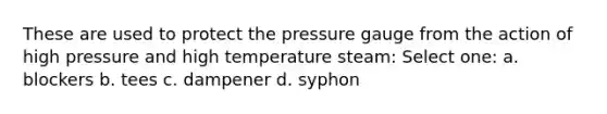 These are used to protect the pressure gauge from the action of high pressure and high temperature steam: Select one: a. blockers b. tees c. dampener d. syphon