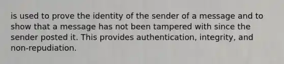 is used to prove the identity of the sender of a message and to show that a message has not been tampered with since the sender posted it. This provides authentication, integrity, and non-repudiation.