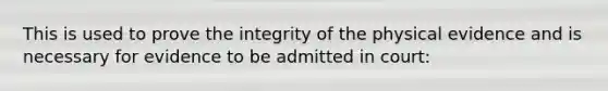 This is used to prove the integrity of the physical evidence and is necessary for evidence to be admitted in court: