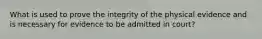 What is used to prove the integrity of the physical evidence and is necessary for evidence to be admitted in court?