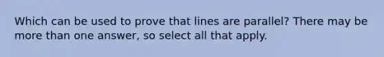 Which can be used to prove that lines are parallel? There may be more than one answer, so select all that apply.