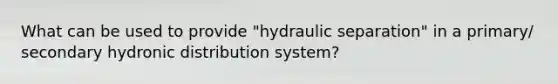 What can be used to provide "hydraulic separation" in a primary/ secondary hydronic distribution system?