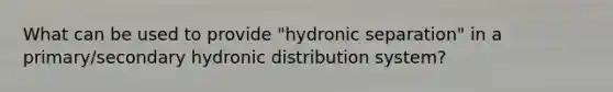 What can be used to provide "hydronic separation" in a primary/secondary hydronic distribution system?