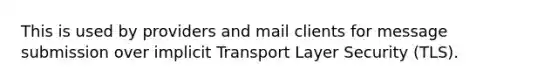 This is used by providers and mail clients for message submission over implicit Transport Layer Security (TLS).