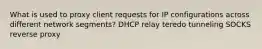 What is used to proxy client requests for IP configurations across different network segments? DHCP relay teredo tunneling SOCKS reverse proxy