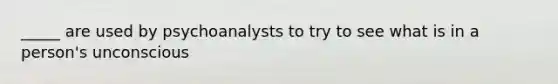 _____ are used by psychoanalysts to try to see what is in a person's unconscious