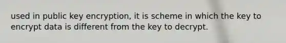 used in public key encryption, it is scheme in which the key to encrypt data is different from the key to decrypt.